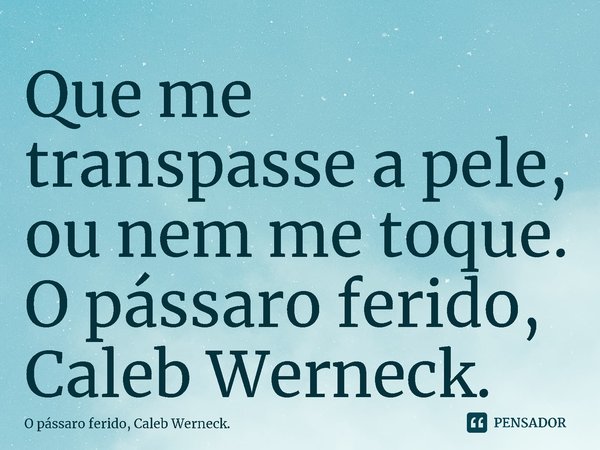Que me transpasse a pele, ou nem me toque.... Frase de O pássaro ferido, Caleb Werneck..