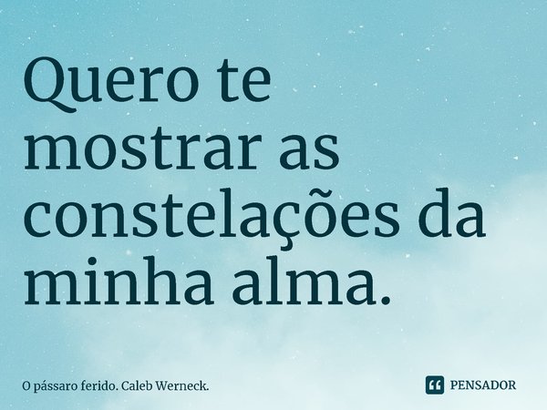 Quero te mostrar as constelações da minha alma.... Frase de O pássaro ferido. Caleb Werneck..