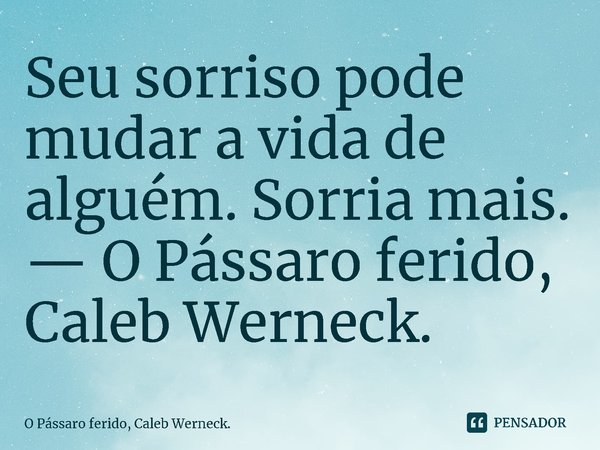 Seu sorriso pode mudar a vida de alguém. Sorria mais.... Frase de O Pássaro ferido, Caleb Werneck..