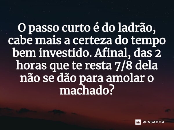 ⁠O passo curto é do ladrão, cabe mais a certeza do tempo bem investido. Afinal, das 2 horas que te resta 7/8 dela não se dão para amolar o machado?