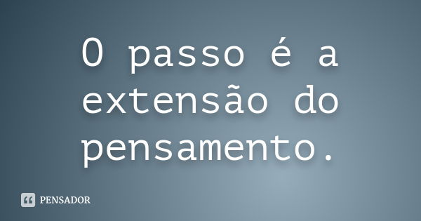 O passo é a extensão do pensamento.