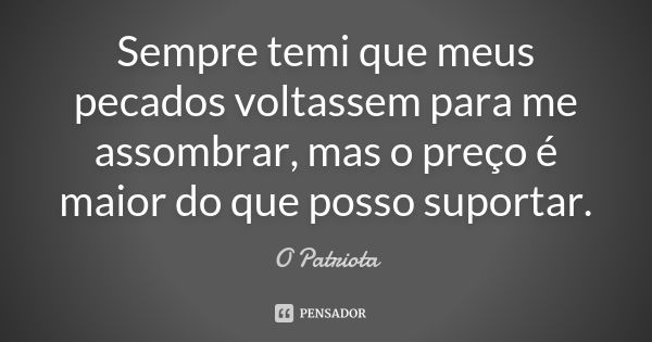 Sempre temi que meus pecados voltassem para me assombrar, mas o preço é maior do que posso suportar.... Frase de O Patriota.