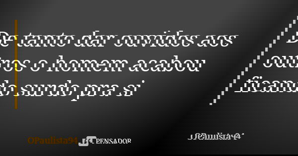 De tanto dar ouvidos aos outros o homem acabou ficando surdo pra si... Frase de OPaulista94.