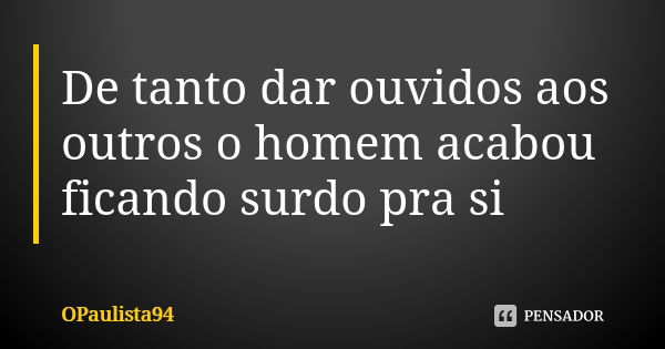 De tanto dar ouvidos aos outros o homem acabou ficando surdo pra si... Frase de OPaulista94.