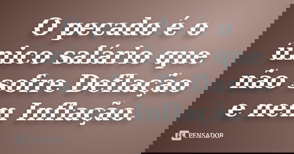 O pecado é o único salário que não sofre Deflação e nem Inflação.... Frase de anônimo.