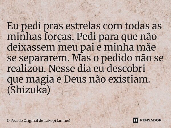⁠Eu pedi pras estrelas com todas as minhas forças. Pedi para que não deixassem meu pai e minha mãe se separarem. Mas o pedido não se realizou. Nesse dia eu desc... Frase de O Pecado Original de Takopi (anime).