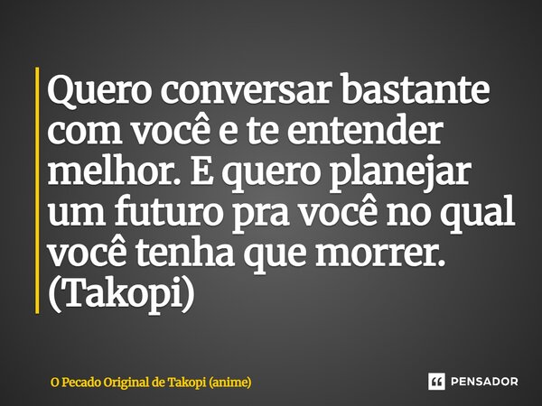 ⁠Quero conversar bastante com você e te entender melhor. E quero planejar um futuro pra você no qual você tenha que morrer. (Takopi)... Frase de O Pecado Original de Takopi (anime).