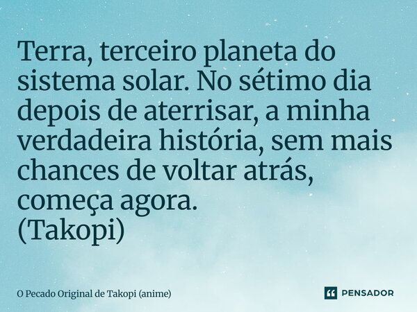 ⁠Terra, terceiro planeta do sistema solar. No sétimo dia depois de aterrisar, a minha verdadeira história, sem mais chances de voltar atrás, começa agora. (Tako... Frase de O Pecado Original de Takopi (anime).