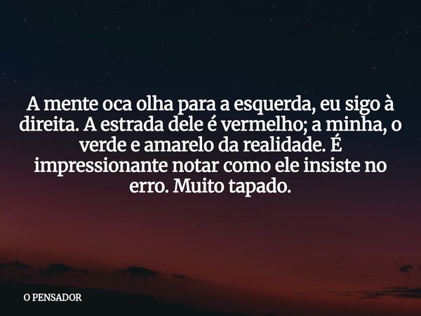 A mente oca olha para a esquerda, eu sigo à direita. A estrada dele é vermelho; a minha, o verde e amarelo da realidade. É impressionante notar como ele insiste... Frase de O PENSADOR.