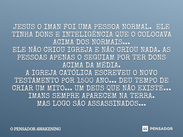 ⁠JESUS O IMAN FOI UMA PESSOA NORMAL. ELE TINHA DONS E INTELIGÊNCIA QUE O COLOCAVA ACIMA DOS NORMAIS... ELE NÃO CRIOU IGREJA E NÃO CRIOU NADA. AS PESSOAS APENAS ... Frase de O PENSADOR AWAKENING.