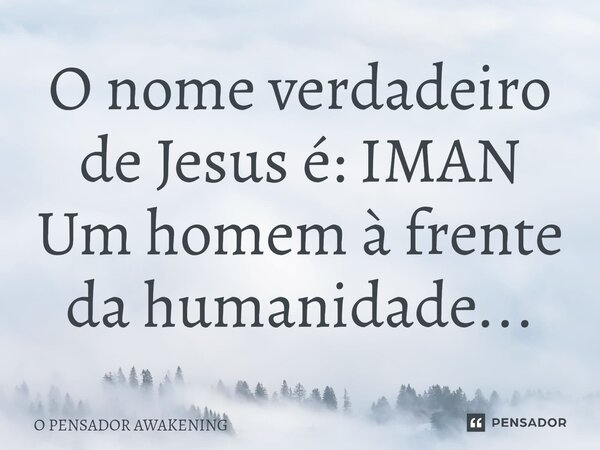 ⁠O nome verdadeiro de Jesus é: IMAN Um homem à frente da humanidade...... Frase de O PENSADOR AWAKENING.