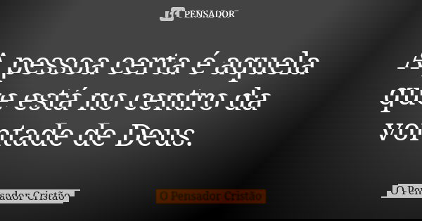 A pessoa certa é aquela que está no centro da vontade de Deus.... Frase de O Pensador Cristão.