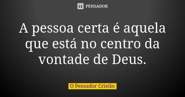 A pessoa certa é aquela que está no centro da vontade de Deus.... Frase de O Pensador Cristão.