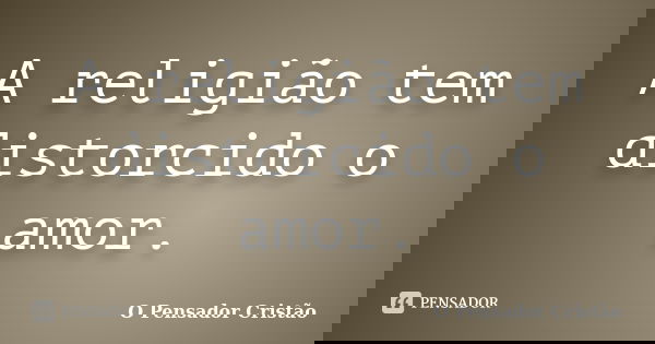 A religião tem distorcido o amor.... Frase de O Pensador Cristão.