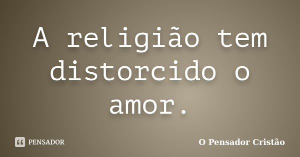 A religião tem distorcido o amor.... Frase de O Pensador Cristão.