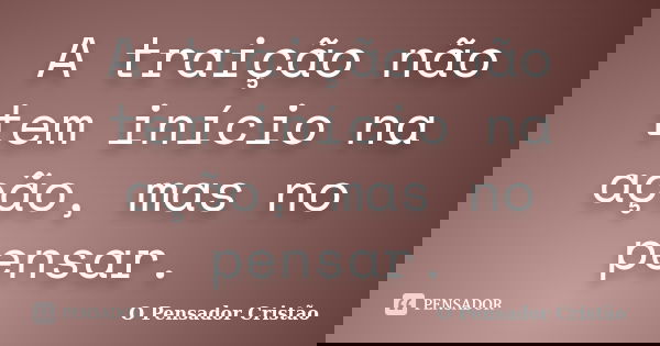 A traição não tem início na ação, mas no pensar.... Frase de O Pensador Cristão.