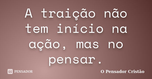 A traição não tem início na ação, mas no pensar.... Frase de O Pensador Cristão.