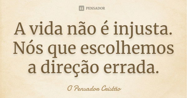 A vida não é injusta. Nós que escolhemos a direção errada.... Frase de O Pensador Cristão.