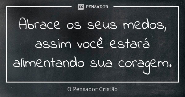 Abrace os seus medos, assim você estará alimentando sua coragem.... Frase de O Pensador Cristão.