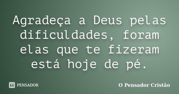 Agradeça a Deus pelas dificuldades, foram elas que te fizeram está hoje de pé.... Frase de O Pensador Cristão.