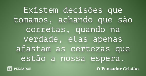 Existem decisões que tomamos, achando que são corretas, quando na verdade, elas apenas afastam as certezas que estão a nossa espera.... Frase de O Pensador Cristão.