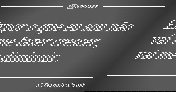 Expor o que eu sou não vai me fazer crescer, vai me diminuir.... Frase de O Pensador Cristão.