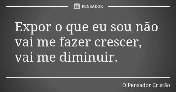 Expor o que eu sou não vai me fazer crescer, vai me diminuir.... Frase de O Pensador Cristão.