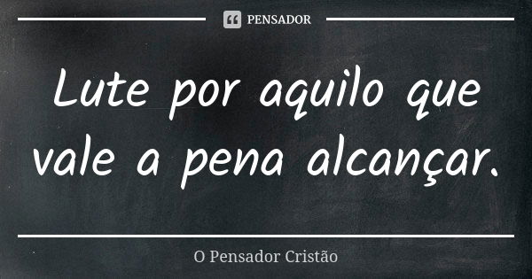 Lute por aquilo que vale a pena alcançar.... Frase de O Pensador Cristão.