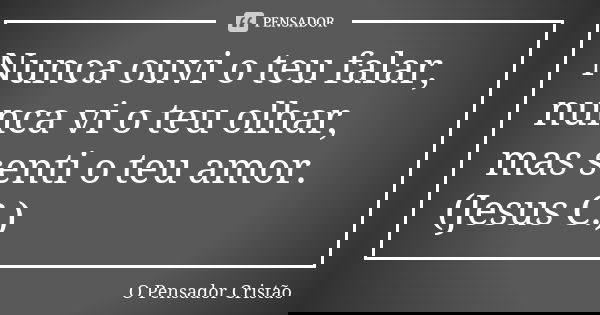 Nunca ouvi o teu falar, nunca vi o teu olhar, mas senti o teu amor. (Jesus C.)... Frase de O Pensador Cristão.