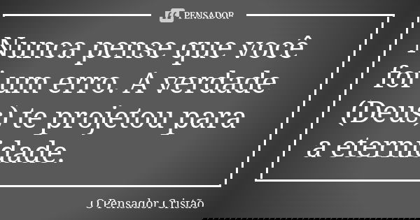 Nunca pense que você foi um erro. A verdade (Deus) te projetou para a eternidade.... Frase de O Pensador Cristão.