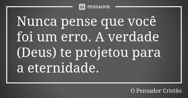 Nunca pense que você foi um erro. A verdade (Deus) te projetou para a eternidade.... Frase de O Pensador Cristão.