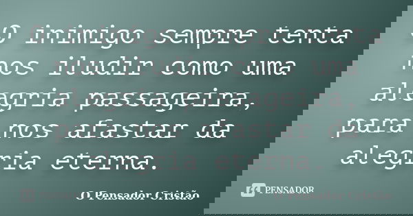 O inimigo sempre tenta nos iludir como uma alegria passageira, para nos afastar da alegria eterna.... Frase de O Pensador Cristão.