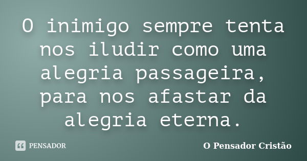 O inimigo sempre tenta nos iludir como uma alegria passageira, para nos afastar da alegria eterna.... Frase de O Pensador Cristão.