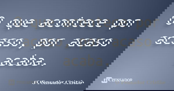 O que acontece por acaso, por acaso acaba.... Frase de O Pensador Cristão.