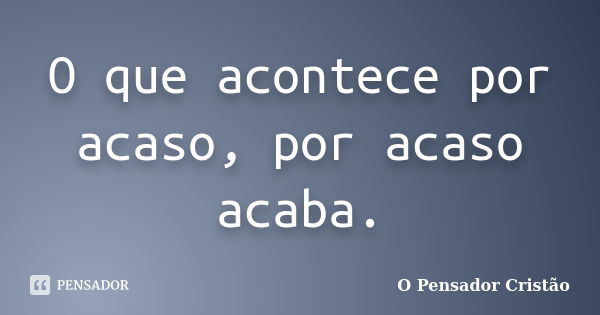 O que acontece por acaso, por acaso acaba.... Frase de O Pensador Cristão.