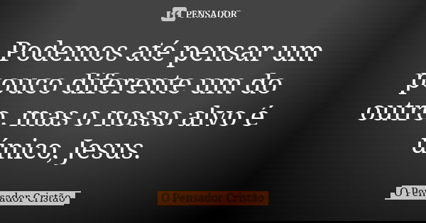 Podemos até pensar um pouco diferente um do outro, mas o nosso alvo é único, Jesus.... Frase de O Pensador Cristão.