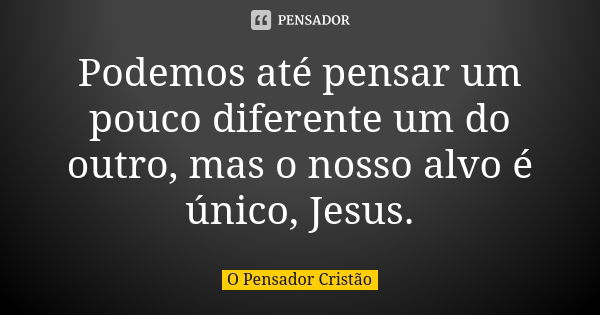 Podemos até pensar um pouco diferente um do outro, mas o nosso alvo é único, Jesus.... Frase de O Pensador Cristão.