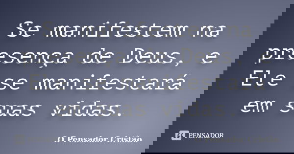 Se manifestem na presença de Deus, e Ele se manifestará em suas vidas.... Frase de O Pensador Cristão.