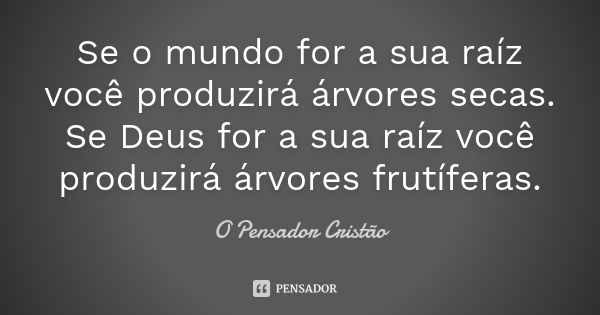 Se o mundo for a sua raíz você produzirá árvores secas. Se Deus for a sua raíz você produzirá árvores frutíferas.... Frase de O Pensador Cristão.