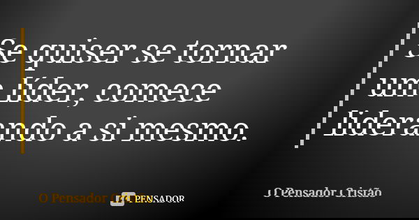 Se quiser se tornar um líder, comece liderando a si mesmo.... Frase de O Pensador Cristão.