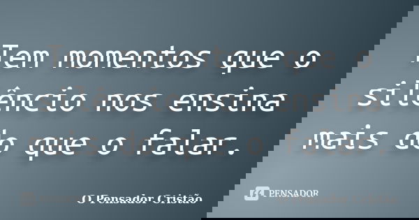 Tem momentos que o silêncio nos ensina mais do que o falar.... Frase de O Pensador Cristão.