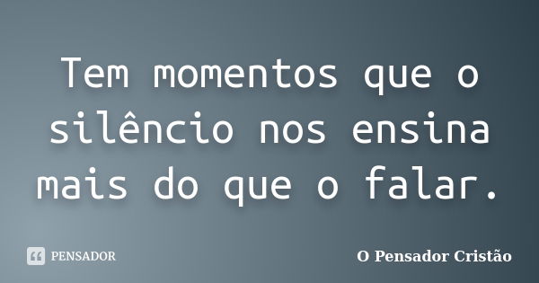 Tem momentos que o silêncio nos ensina mais do que o falar.... Frase de O Pensador Cristão.