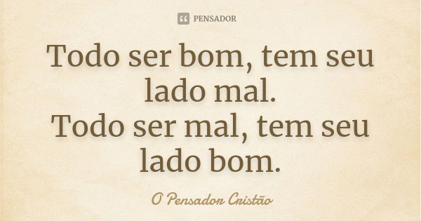 Todo ser bom, tem seu lado mal. Todo ser mal, tem seu lado bom.... Frase de O Pensador Cristão.