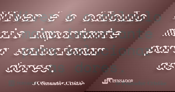 Viver é o cálculo mais importante para solucionar as dores.... Frase de O Pensador Cristão.