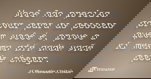 Você não precisa provar para as pessoas quem você é, prove a si mesmo até onde você pode chegar.... Frase de O Pensador Cristão.