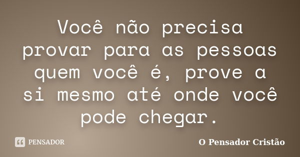 Você não precisa provar para as pessoas quem você é, prove a si mesmo até onde você pode chegar.... Frase de O Pensador Cristão.