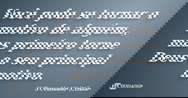 Você pode se tornar o motivo de alguém, mas primeiro torne Deus o seu principal motivo.... Frase de O Pensador Cristão.