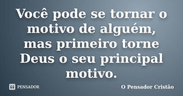 Você pode se tornar o motivo de alguém, mas primeiro torne Deus o seu principal motivo.... Frase de O Pensador Cristão.