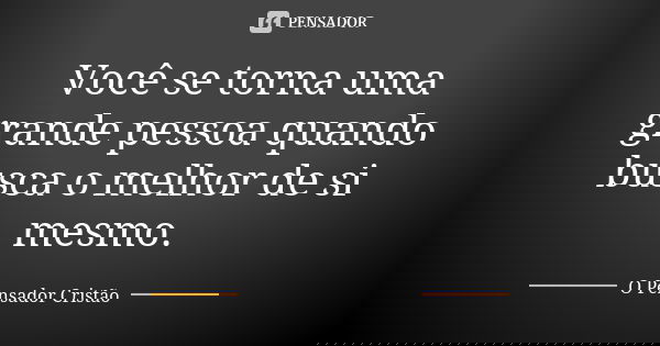 Você se torna uma grande pessoa quando busca o melhor de si mesmo.... Frase de O Pensador Cristão.