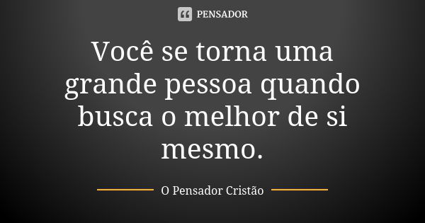 Você se torna uma grande pessoa quando busca o melhor de si mesmo.... Frase de O Pensador Cristão.